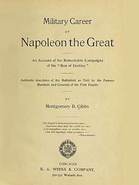 Military Career of Napoleon the Great
An Account of the Remarkable Campaigns of the "Man of Destiny"; Authentic Anecdotes of the Battlefield as Told by the Famous Marshals and Generals of the First Empire by Montgomery B. Gibbs