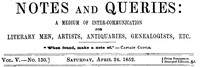 Notes and Queries, Vol. V, Number 130, April 24, 1852
A Medium of Inter-communication for Literary Men, Artists, Antiquaries, Genealogists, etc. by Various