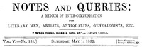 Notes and Queries, Vol. V, Number 131, May 1, 1852
A Medium of Inter-communication for Literary Men, Artists, Antiquaries, Genealogists, etc. by Various