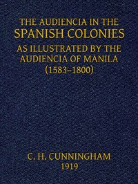 The Audiencia in the Spanish Colonies
As illustrated by the Audiencia of Manila (1583-1800) by Charles Henry Cunningham