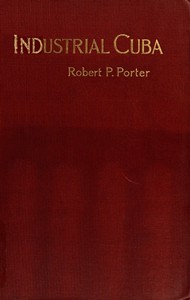 Industrial Cuba
Being a Study of Present Commercial and Industrial Conditions, with Suggestions as to the Opportunities Presented in the Island for American Capital, Enterprise, and Labour by Robert P. (Robert Percival) Porter