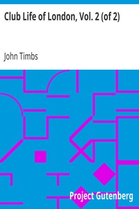 Club Life of London, Vol. 2 (of 2)
With Anecdotes of the Clubs, Coffee-Houses and Taverns of the Metropolis During the 17th, 18th, and 19th Centuries by John Timbs