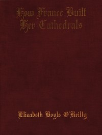 How France Built Her Cathedrals: A Study in the Twelfth and Thirteenth Centuries by Elizabeth Boyle O'Reilly