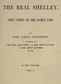 The Real Shelley. New Views of the Poet's Life. Vol. 1 (of 2) by John Cordy Jeaffreson