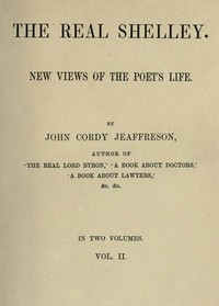 The Real Shelley. New Views of the Poet's Life. Vol. 2 (of 2) by John Cordy Jeaffreson