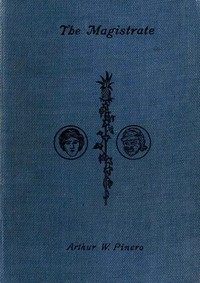 The Magistrate: A Farce in Three Acts by Arthur Wing Pinero
