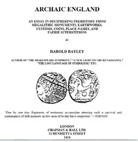 Archaic England : $b an essay in deciphering prehistory from megalithic monuments, earthworks, customs, coins, place-names, and faerie superstitions by Harold Bayley