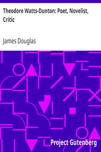 Theodore Watts-Dunton: Poet, Novelist, Critic by James Douglas
