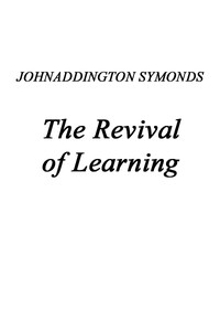 Renaissance in Italy, Volume 2 (of 7)
The Revival of Learning by John Addington Symonds