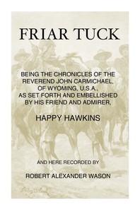 Friar Tuck
Being the Chronicles of the Reverend John Carmichael, of Wyoming, U. S. A. by Robert Alexander Wason