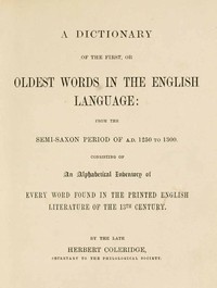 A Dictionary of the First or Oldest Words in the English Language
From the Semi-Saxon Period of A.D. 1250 to 1300 by Herbert Coleridge