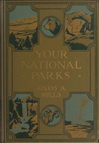 Your National Parks, with Detailed Information for Tourists by Enos A. Mills