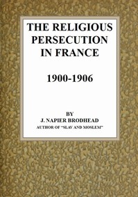 The Religious Persecution in France 1900-1906 by J. Napier (Jane Napier) Brodhead
