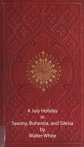 A July Holiday in Saxony, Bohemia, and Silesia by Walter White
