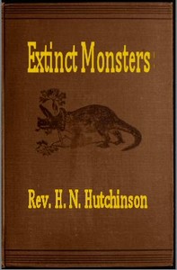 Extinct Monsters
A Popular Account of Some of the Larger Forms of Ancient Animal Life by H. N. (Henry Neville) Hutchinson