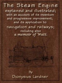 The Steam Engine Explained and Illustrated (Seventh Edition)
With an Account of Its Invention and Progressive Improvement, and Its Application to Navigation and Railways; Including Also a Memoir of Watt by Dionysius Lardner