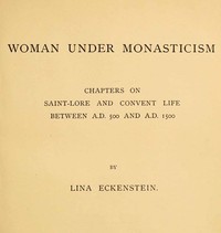 Woman under Monasticism
Chapters on Saint-Lore and Convent Life between A.D. 500 and A.D. 1500 by Lina Eckenstein