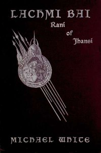 Lachmi Bai, Rani of Jhansi: The Jeanne D'Arc of India by Michael White