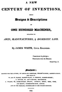 A New Century of Inventions
Being Designs & Descriptions of One Hundred Machines, Relating to Arts, Manufactures, & Domestic Life by James (Civil engineer) White