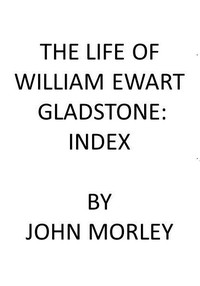 The Life of William Ewart Gladstone: Index by John Morley