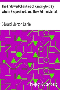 The Endowed Charities of Kensington: By Whom Bequeathed, and How Administered by Edward Morton Daniel