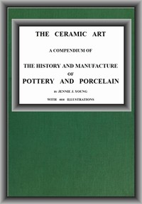 The Ceramic Art
A Compendium of The History and Manufacture of Pottery and Porcelain by Jennie J. Young