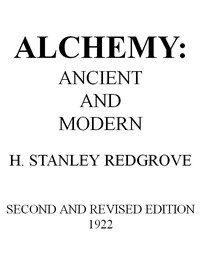 Alchemy: Ancient and Modern
Being a Brief Account of the Alchemistic Doctrines, and Their Relations, to Mysticism on the One Hand, and to Recent Discoveries in Physical Science on the Other Hand; Together with Some Particulars Regarding the Lives and Teachings of the Most Noted Alchemists by H. Stanley (Herbert Stanley) Redgrove