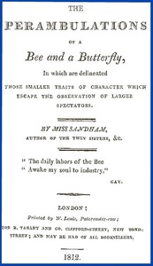 The Perambulations of a Bee and a Butterfly,
In which are delineated those smaller traits of character which escape the observation of larger spectators. by Elizabeth Sandham