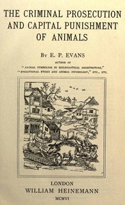 The Criminal Prosecution and Capital Punishment of Animals by E. P. (Edward Payson) Evans