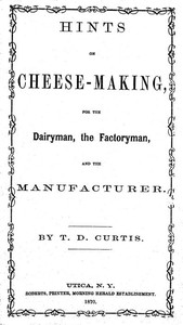 Hints on cheese-making, for the dairyman, the factoryman, and the manufacturer by T. D. (Thomas Day) Curtis