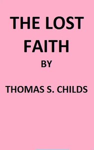 The Lost Faith, and Difficulties of the Bible, as Tested by the Laws of Evidence by Thomas S. (Thomas Spencer) Childs