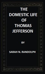 The Domestic Life of Thomas Jefferson Compiled From Family Letters and Reminiscences by Sarah N. (Sarah Nicholas) Randolph