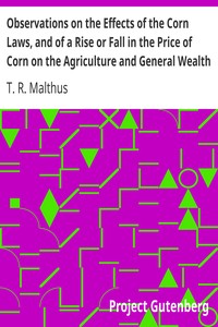 Observations on the Effects of the Corn Laws, and of a Rise or Fall in the Price of Corn on the Agriculture and General Wealth of the Country by T. R. (Thomas Robert) Malthus