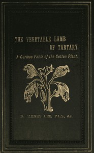 The Vegetable Lamb of Tartary: A Curious Fable of the Cotton Plant.
To Which Is Added a Sketch of the History of Cotton and the Cotton Trade by Henry Lee