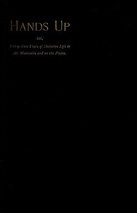 Hands Up; or, Thirty-Five Years of Detective Life in the Mountains and on the Plains
Reminiscences by General D. J. Cook, Chief of the Rocky Mountains Detective Association by D. J.‏ ‎(David J.) Cook
