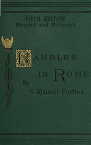 Rambles in Rome
An Archæological and Historical Guide to the Museums, Galleries, Villas, Churches, and Antiquities of Rome and the Campagna by S. Russell Forbes