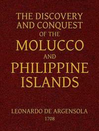 The Discovery and Conquest of the Molucco and Philippine Islands.
Containing their History, Ancient and Modern, Natural and Political: Their Description, Product, Religion, Government, Laws, Languages, Customs, Manners, Habits, Shape, and Inclinations of the Natives. With an Account of many other adjacent Islands, and several remarkable Voyages through the Streights of Magellan, and in other Parts. by Bartolomé Leonardo de Argensola
