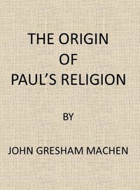 The Origin of Paul's Religion by J. Gresham (John Gresham) Machen