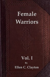Female Warriors, Vol. 1 (of 2)
Memorials of Female Valour and Heroism, from the Mythological Ages to the Present Era. by Ellen C. (Ellen Creathorne) Clayton