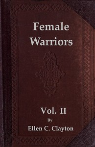 Female Warriors, Vol. 2 (of 2)
Memorials of Female Valour and Heroism, from the Mythological Ages to the Present Era. by Ellen C. (Ellen Creathorne) Clayton