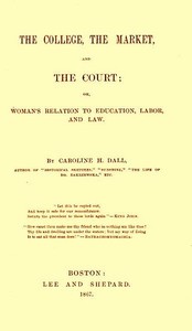 The College, the Market, and the Court
or, Woman's relation to education, labor and law by Caroline Wells Healey Dall