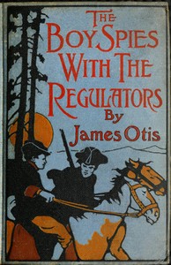The Boy Spies with the Regulators
The Story of How the Boys Assisted the Carolina Patriots to Drive the British from That State by James Otis