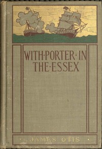 With Porter in the Essex
A Story of His Famous Cruise in the Southern Waters During the War of 1812 by James Otis