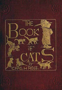 The Book of Cats
A Chit-chat Chronicle of Feline Facts and Fancies, Legendary, Lyrical, Medical, Mirthful and Miscellaneous by Charles H. (Charles Henry) Ross