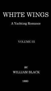 White Wings: A Yachting Romance, Volume III by William Black