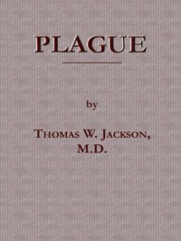 Plague
Its Cause and the Manner of its Extension, Its Menace, Its Control and Suppression, Its Diagnosis and Treatment by Thomas Wright Jackson