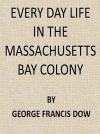Every Day Life in the Massachusetts Bay Colony by George Francis Dow