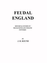 Feudal England: Historical Studies on the Eleventh and Twelfth Centuries by John Horace Round