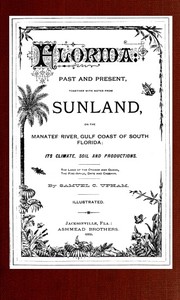 Florida: Past and present
together with notes from Sunland, on the Manatee River, Gulf Coast of South Florida: its climate, soil, and productions by Samuel C. (Samuel Curtis) Upham