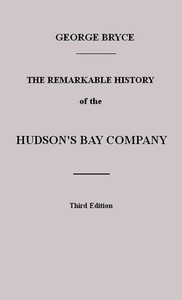 The Remarkable History of the Hudson's Bay Company
Including that of the French Traders of North-Western Canada and of the North-West, XY, and Astor Fur Companies by George Bryce